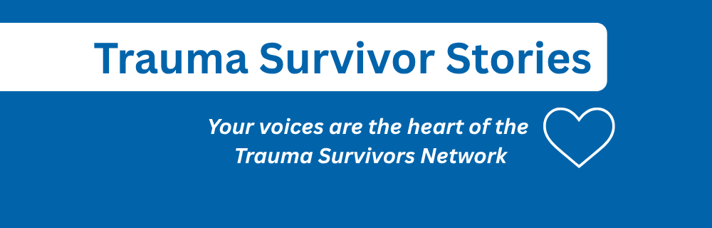 Trauma Survivor Stories. Your voices are the heart of the TSN